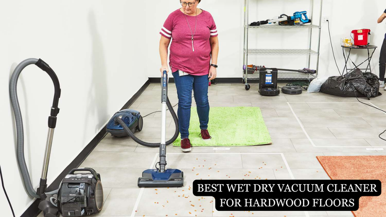 Key Features to Look for in the Best Wet Dry Vacuum Cleaner for Hardwood Floors